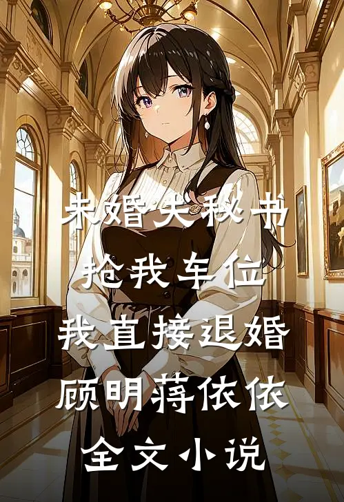 未婚夫秘书抢我车位，我直接退婚顾明蒋依依全文小说