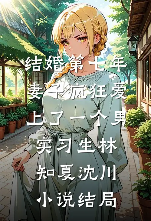 结婚第七年，妻子疯狂爱上了一个男实习生林知夏沈川小说结局