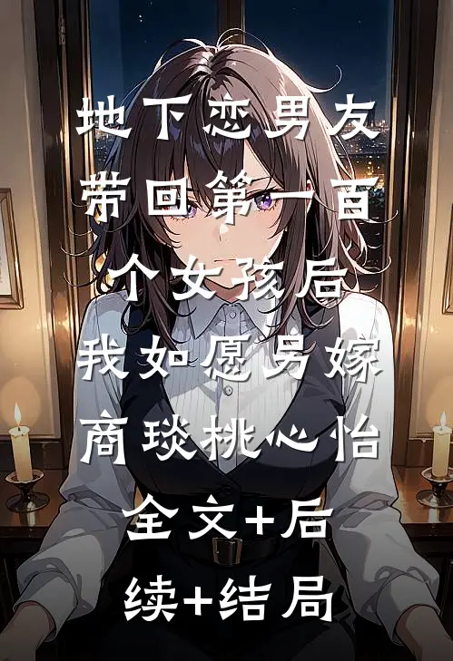 地下恋男友带回第一百个女孩后，我如愿另嫁商琰桃心怡:全文+后续+结局
