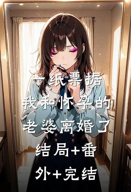 一纸票据，我和怀孕的老婆离婚了结局+番外+完结
