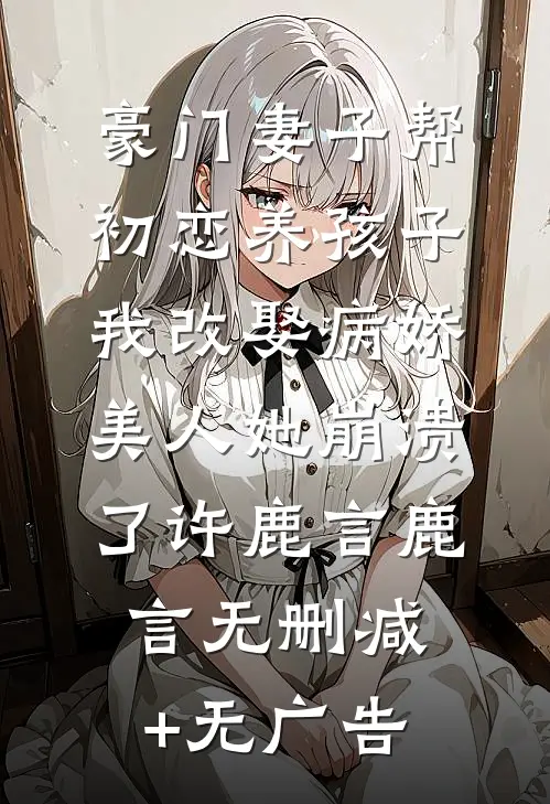 豪门妻子帮初恋养孩子，我改娶病娇美人她崩溃了许鹿言鹿言无删减+无广告