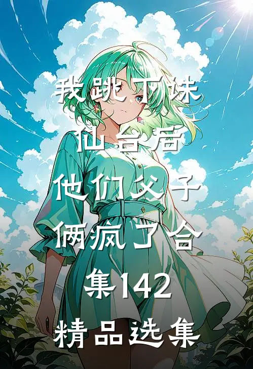 我跳下诛仙台后，他们父子俩疯了合集142精品选集