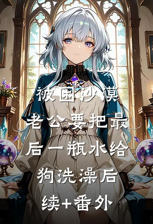 被困沙漠，老公要把最后一瓶水给狗洗澡后续+番外