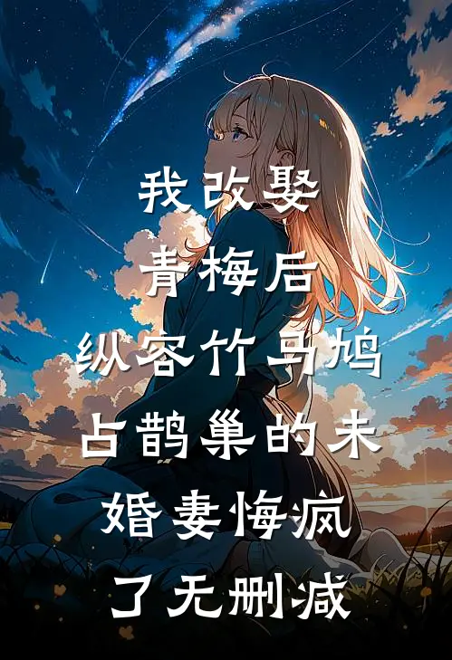 我改娶青梅后，纵容竹马鸠占鹊巢的未婚妻悔疯了无删减