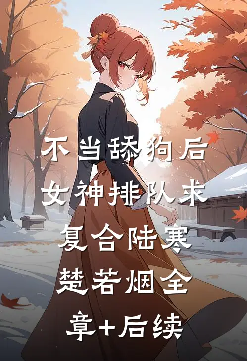 不当舔狗后，女神排队求复合陆寒楚若烟全章+后续