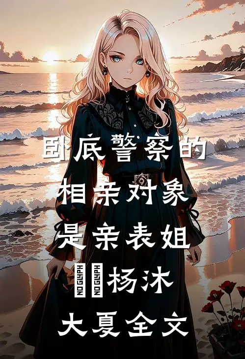 卧底警察的相亲对象是亲表姐​​杨沐大夏全文
