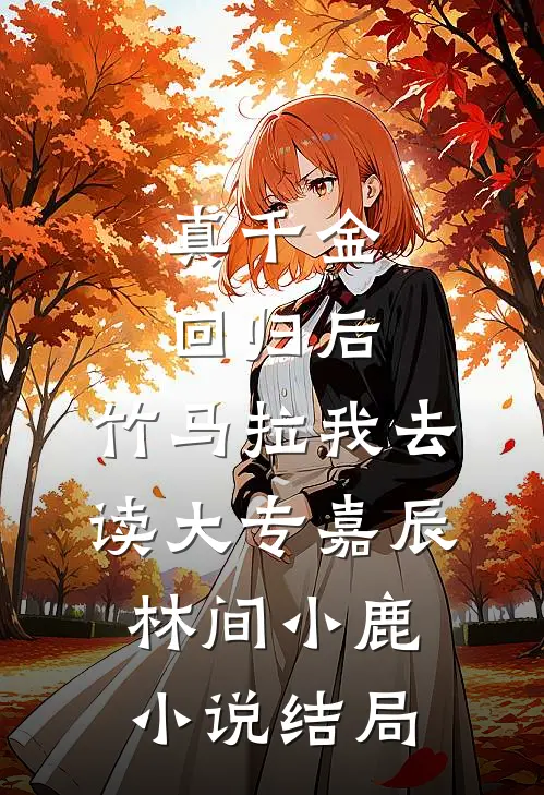 真千金回归后，竹马拉我去读大专嘉辰林间小鹿小说结局