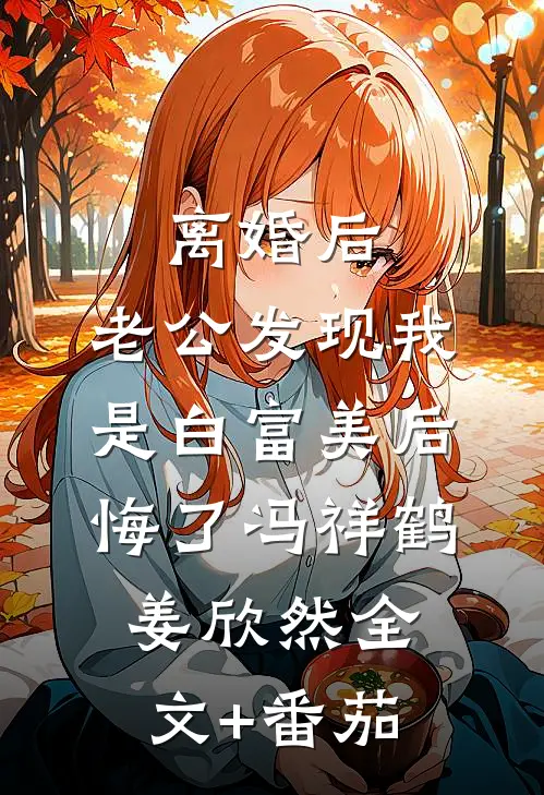 离婚后，老公发现我是白富美后悔了冯祥鹤姜欣然全文+番茄
