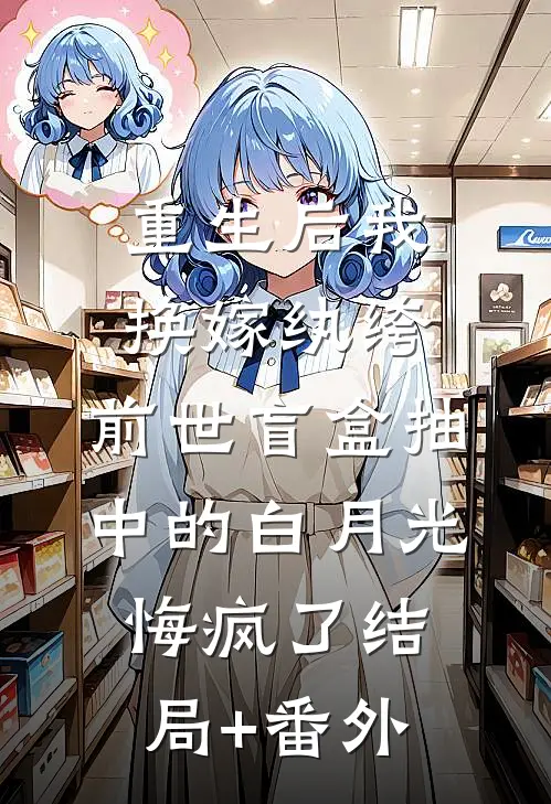 重生后我换嫁纨绔，前世盲盒抽中的白月光悔疯了结局+番外