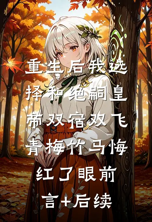 重生后我选择和绝嗣皇帝双宿双飞，青梅竹马悔红了眼前言+后续
