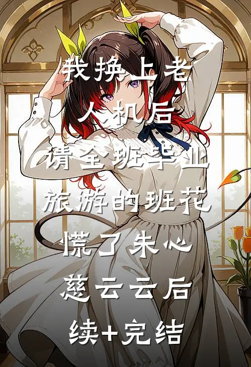 我换上老人机后，请全班毕业旅游的班花慌了朱心慈云云后续+完结