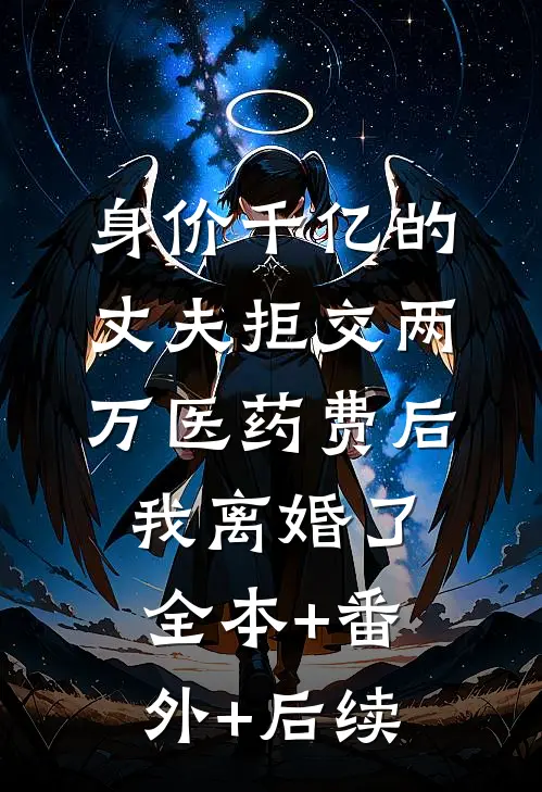 身价千亿的丈夫拒交两万医药费后，我离婚了:全本+番外+后续