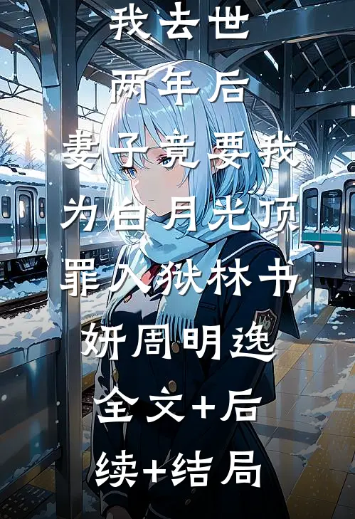 我去世两年后，妻子竟要我为白月光顶罪入狱林书妍周明逸全文+后续+结局
