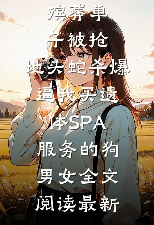 殡葬单子被抢，地头蛇杀爆逼我买遗体SPA服务的狗男女全文阅读最新