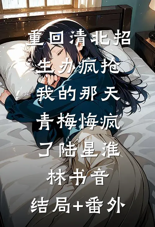 重回清北招生办疯抢我的那天，青梅悔疯了陆星淮林书音:结局+番外