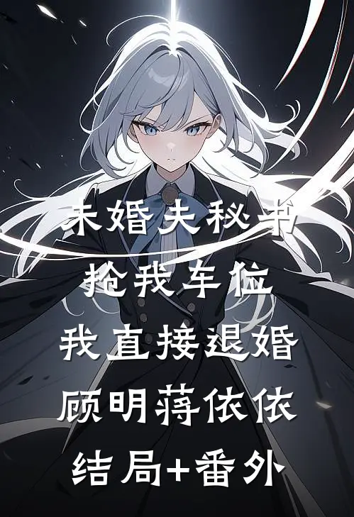 未婚夫秘书抢我车位，我直接退婚顾明蒋依依:结局+番外