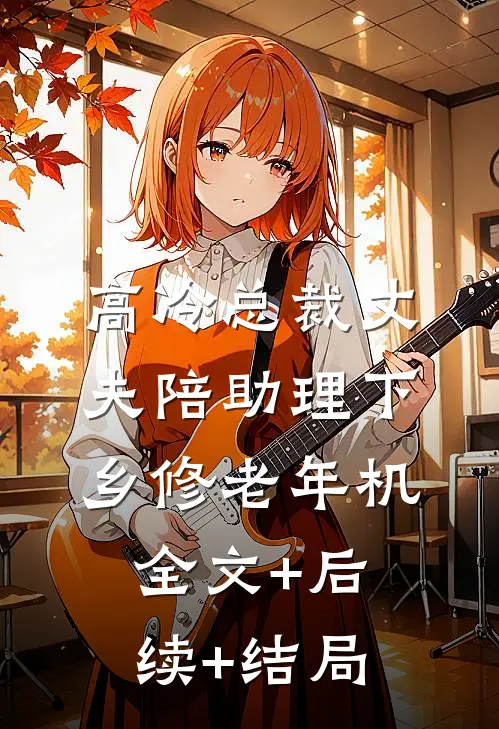 高冷总裁丈夫陪助理下乡修老年机全文+后续+结局