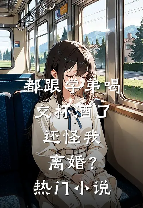 都跟学弟喝交杯酒了，还怪我离婚？热门小说