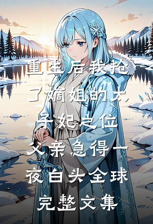 重生后我抢了嫡姐的太子妃之位，父亲急得一夜白头全球完整文集