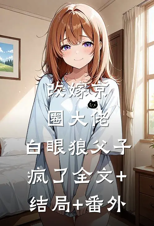 改嫁京圈大佬，白眼狼父子疯了全文+结局+番外