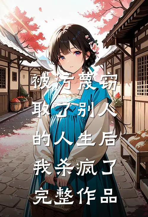 被污蔑窃取了别人的人生后，我杀疯了完整作品