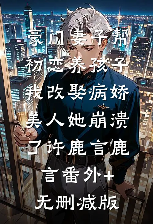 豪门妻子帮初恋养孩子，我改娶病娇美人她崩溃了许鹿言鹿言番外+无删减版