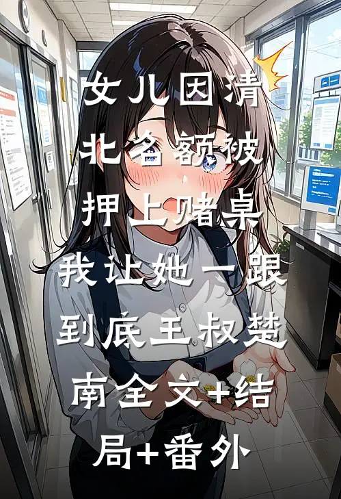 女儿因清北名额被押上赌桌，我让她一跟到底王叔楚南全文+结局+番外