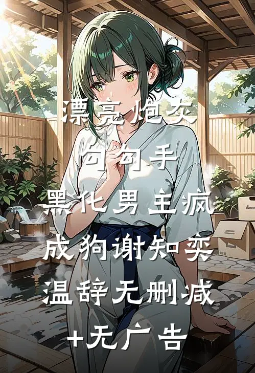 漂亮炮灰勾勾手，黑化男主疯成狗谢知奕温辞无删减+无广告