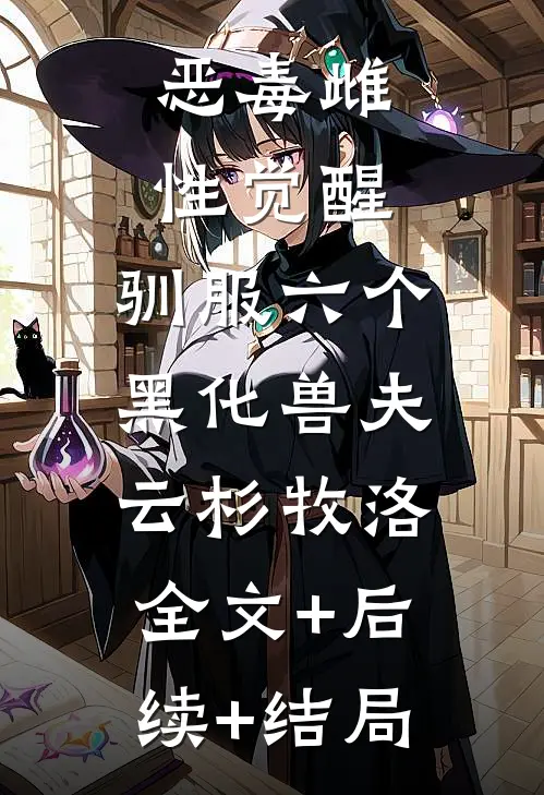 恶毒雌性觉醒，驯服六个黑化兽夫云杉牧洛:全文+后续+结局