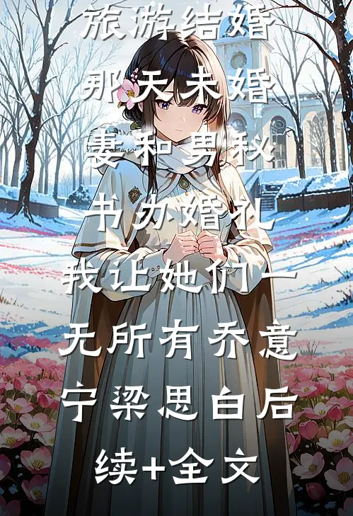 旅游结婚那天未婚妻和男秘书办婚礼，我让她们一无所有乔意宁梁思白后续+全文