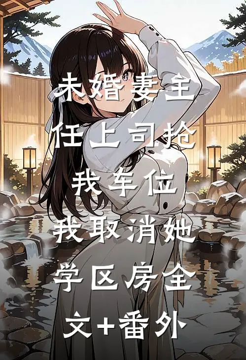 未婚妻主任上司抢我车位，我取消她学区房全文+番外