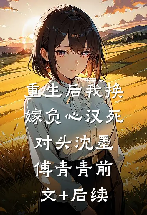 重生后我换嫁负心汉死对头沈墨傅青青前文+后续