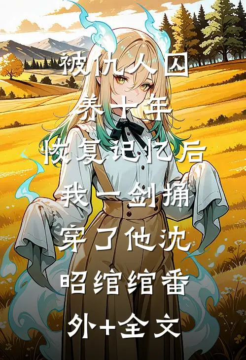 被仇人囚养十年，恢复记忆后我一剑捅穿了他沈昭绾绾(番外)+(全文)
