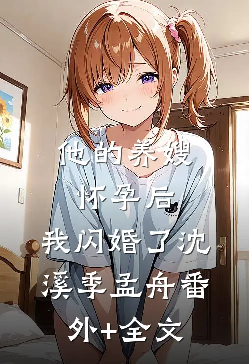 他的养嫂怀孕后，我闪婚了沈溪季孟舟(番外)+(全文)