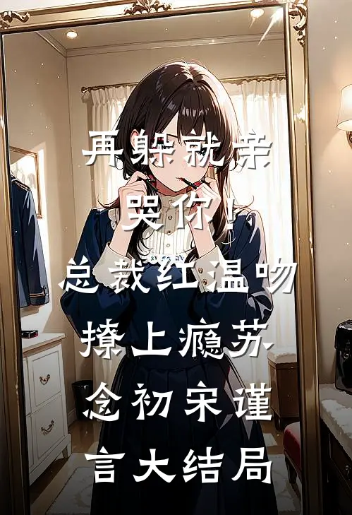 再躲就亲哭你！总裁红温吻撩上瘾苏念初宋谨言大结局