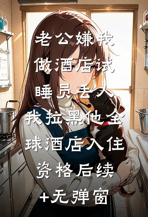 老公嫌我做酒店试睡员丢人，我拉黑他全球酒店入住资格后续+无弹窗