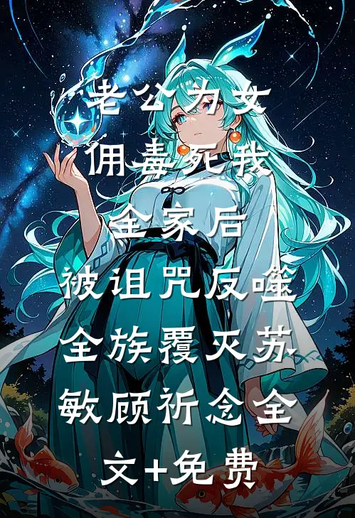 老公为女佣毒死我全家后，被诅咒反噬全族覆灭苏敏顾祈念全文+免费