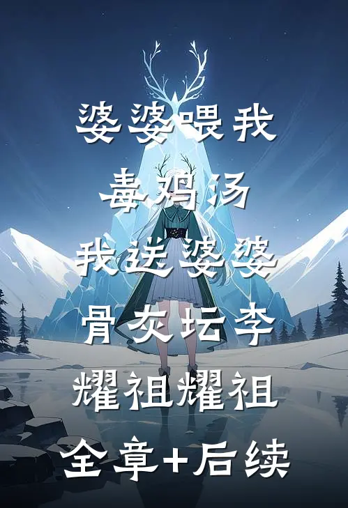 婆婆喂我毒鸡汤，我送婆婆骨灰坛李耀祖耀祖:全章+后续