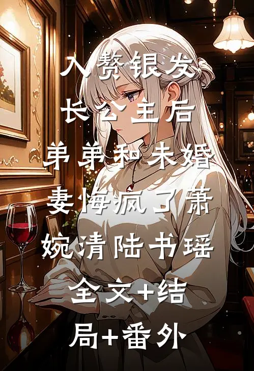 入赘银发长公主后，弟弟和未婚妻悔疯了萧婉清陆书瑶:全文+结局+番外