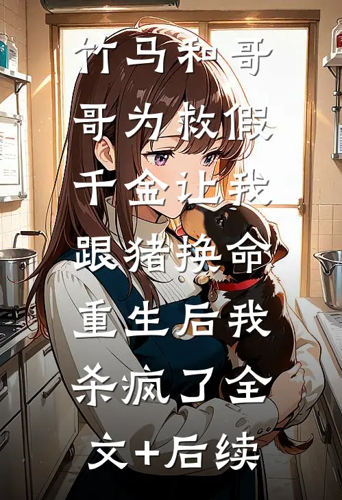 竹马和哥哥为救假千金让我跟猪换命，重生后我杀疯了全文+后续
