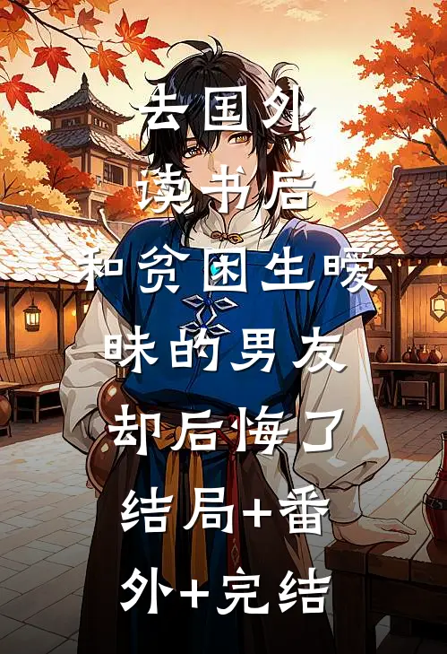 去国外读书后，和贫困生暧昧的男友却后悔了:结局+番外+完结