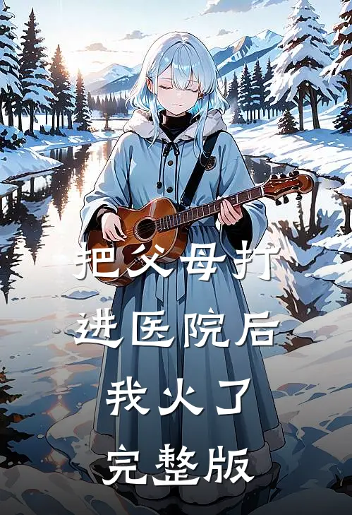 把父母打进医院后，我火了完整版