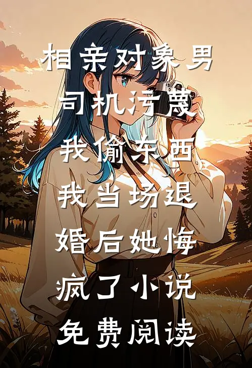 相亲对象男司机污蔑我偷东西，我当场退婚后她悔疯了小说免费阅读