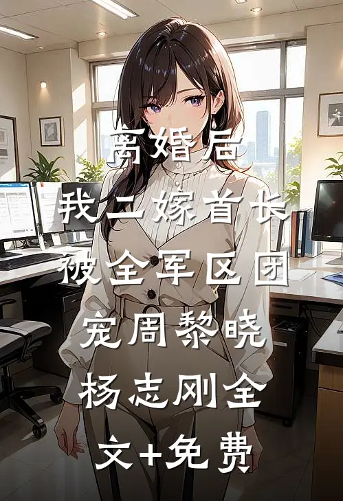 离婚后，我二嫁首长被全军区团宠周黎晓杨志刚全文+免费