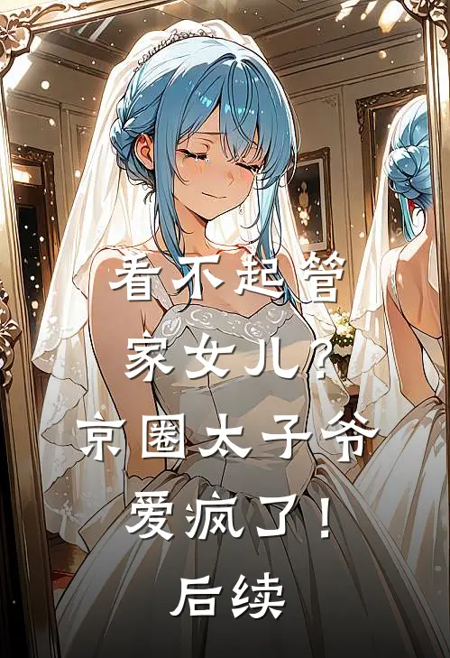 看不起管家女儿？京圈太子爷爱疯了！后续