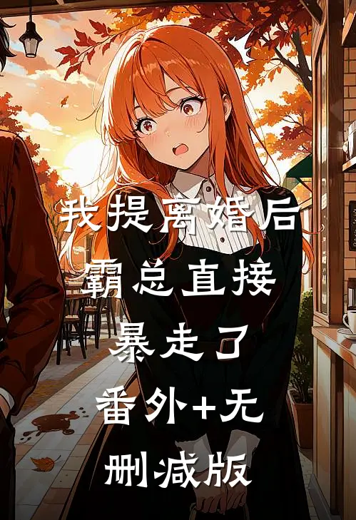 我提离婚后，霸总直接暴走了:番外+无删减版