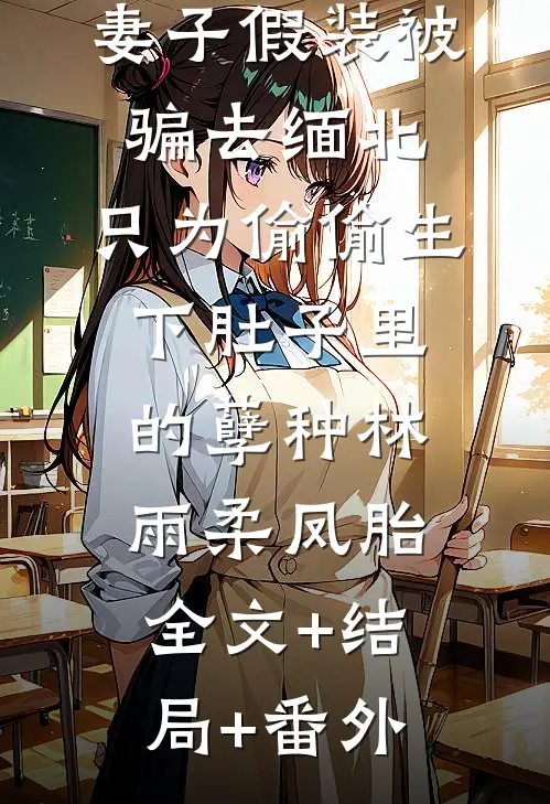 妻子假装被骗去缅北，只为偷偷生下肚子里的孽种林雨柔凤胎:全文+结局+番外