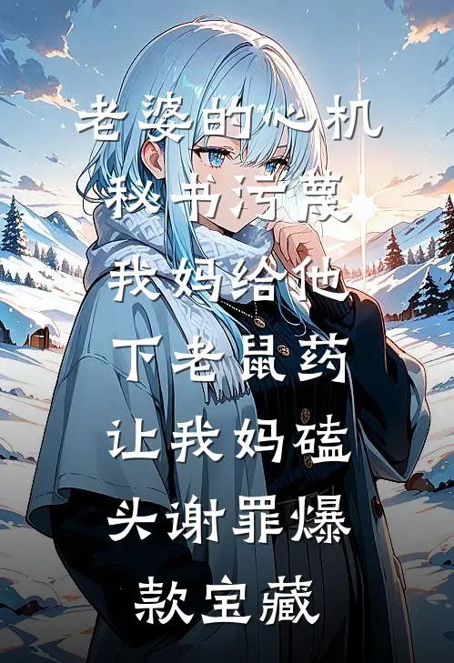 老婆的心机秘书污蔑我妈给他下老鼠药，让我妈磕头谢罪爆款宝藏