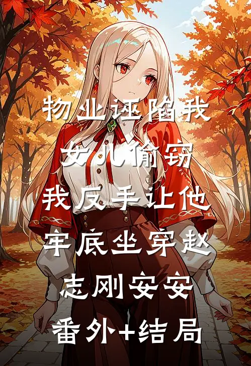 物业诬陷我女儿偷窃，我反手让他牢底坐穿赵志刚安安:(番外)+(结局)