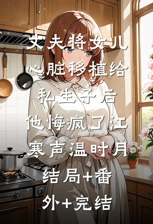 丈夫将女儿心脏移植给私生子后，他悔疯了江寒声温时月:结局+番外+完结